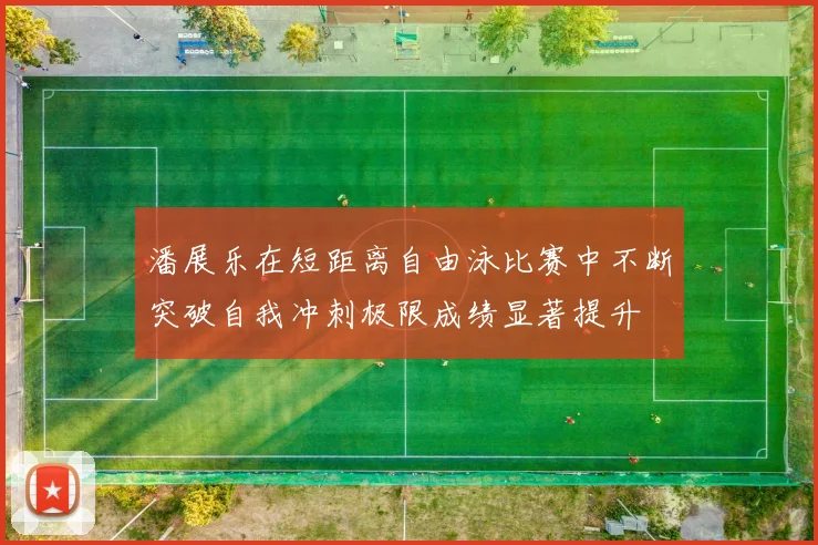 潘展乐在短距离自由泳比赛中不断突破自我冲刺极限成绩显著提升