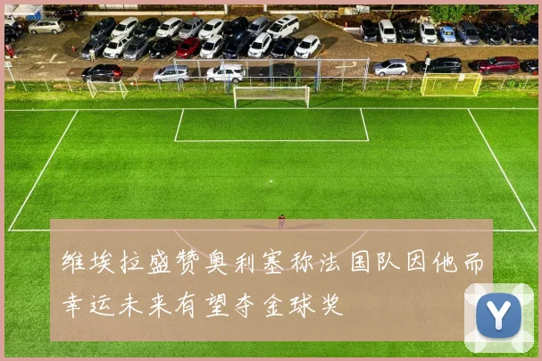 维埃拉盛赞奥利塞称法国队因他而幸运未来有望夺金球奖