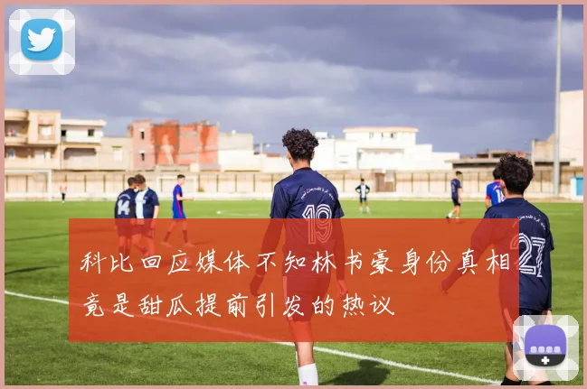 科比回应媒体不知林书豪身份真相竟是甜瓜提前引发的热议