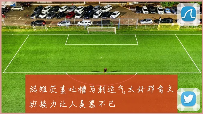 诺维茨基吐槽马刺运气太好邓肯文班接力让人羡慕不已