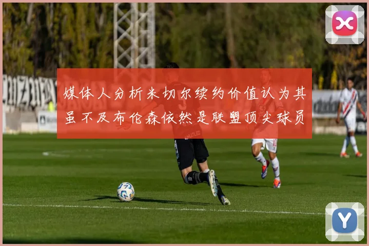 媒体人分析米切尔续约价值认为其虽不及布伦森依然是联盟顶尖球员