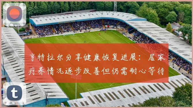 亨特拉尔分享健康恢复进展：居家疗养情况逐步改善但仍需耐心等待