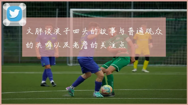 文胖谈浪子回头的故事与普通观众的共鸣以及老詹的关注点
