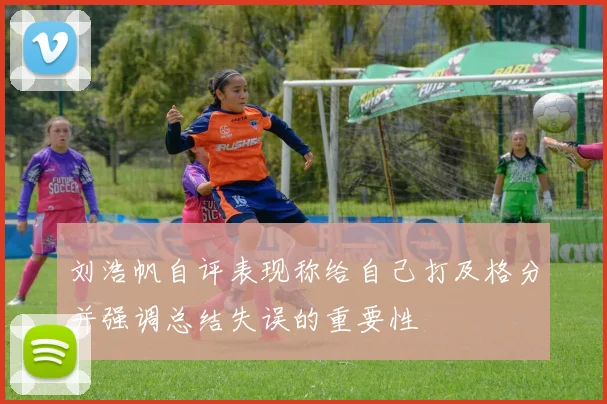 刘浩帆自评表现称给自己打及格分并强调总结失误的重要性