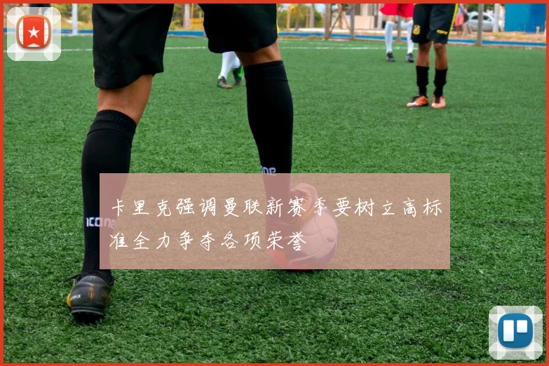卡里克强调曼联新赛季要树立高标准全力争夺各项荣誉