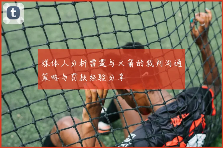 媒体人分析雷霆与火箭的裁判沟通策略与罚款经验分享