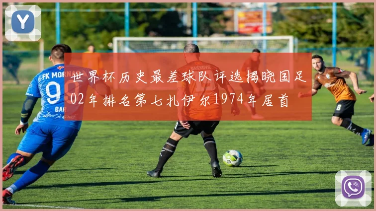 世界杯历史最差球队评选揭晓国足02年排名第七扎伊尔1974年居首