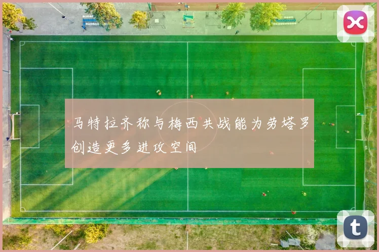 马特拉齐称与梅西共战能为劳塔罗创造更多进攻空间