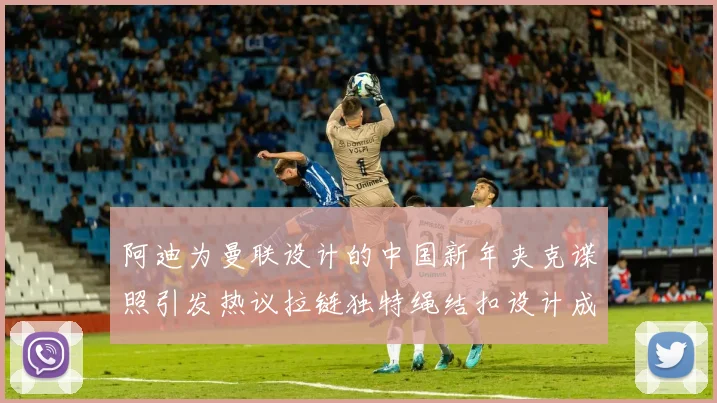 阿迪为曼联设计的中国新年夹克谍照引发热议拉链独特绳结扣设计成亮点