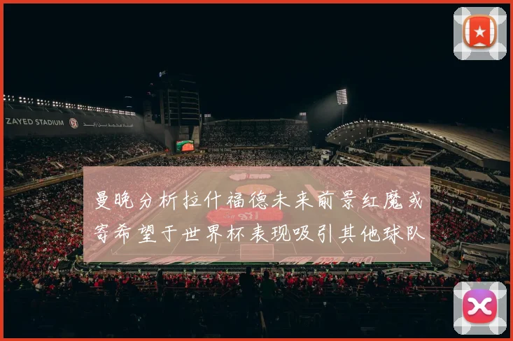 曼晚分析拉什福德未来前景红魔或寄希望于世界杯表现吸引其他球队