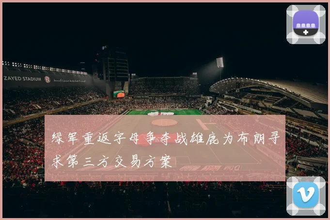 绿军重返字母争夺战雄鹿为布朗寻求第三方交易方案