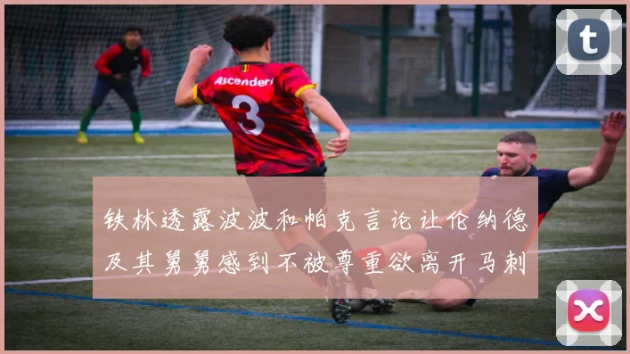 铁林透露波波和帕克言论让伦纳德及其舅舅感到不被尊重欲离开马刺