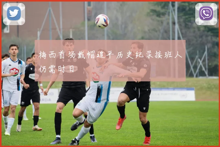梅西首场戴帽追平历史纪录接班人仍需时日