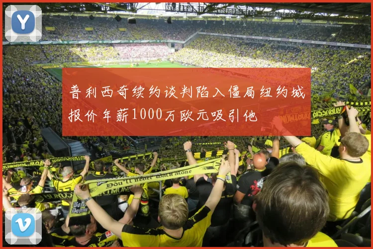 普利西奇续约谈判陷入僵局纽约城报价年薪1000万欧元吸引他