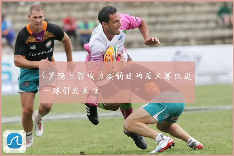 C罗场上影响力减弱近两届大赛仅进一球引发关注