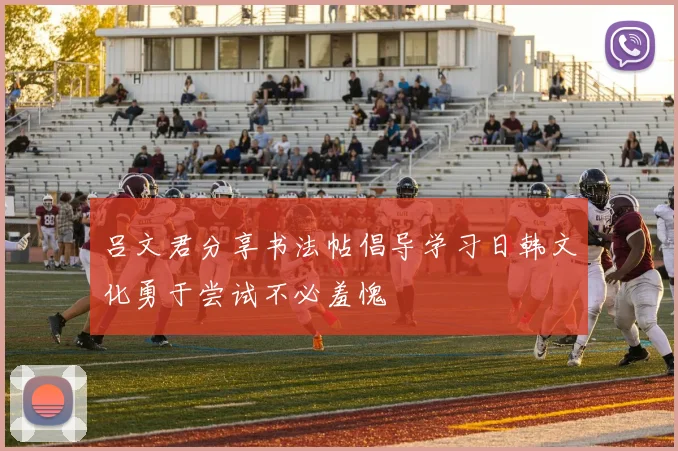 吕文君分享书法帖倡导学习日韩文化勇于尝试不必羞愧