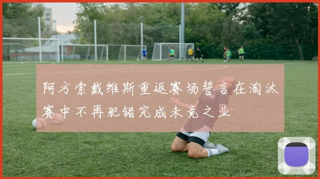 阿方索戴维斯重返赛场誓言在淘汰赛中不再犯错完成未竟之业