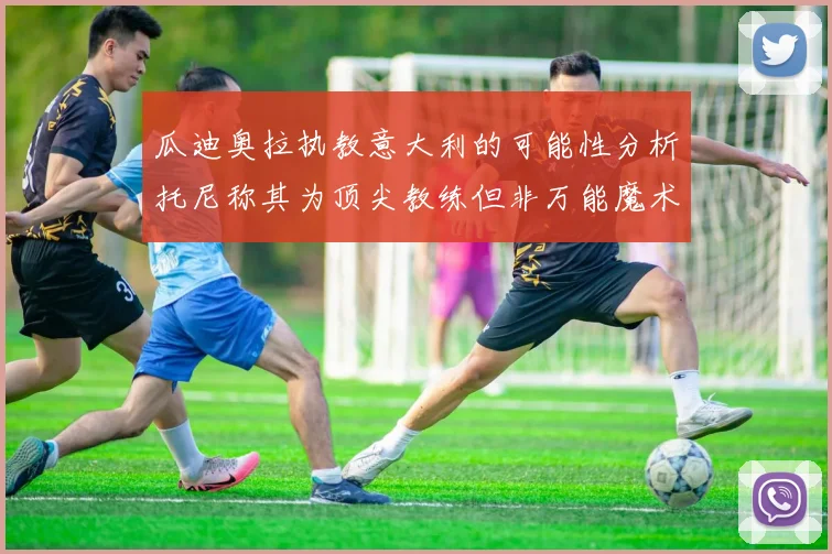 瓜迪奥拉执教意大利的可能性分析托尼称其为顶尖教练但非万能魔术师